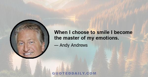 When I choose to smile I become the master of my emotions.