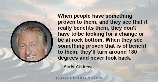 When people have something proven to them, and they see that it really benefits them, they don't have to be looking for a change or be at rock bottom. When they see something proven that is of benefit to them, they'll