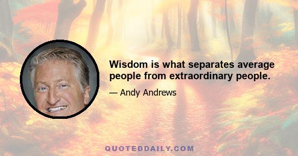 Wisdom is what separates average people from extraordinary people.