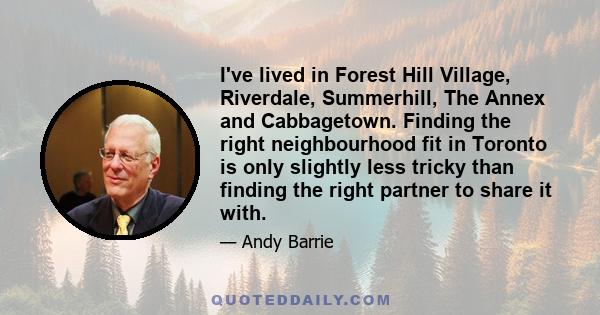 I've lived in Forest Hill Village, Riverdale, Summerhill, The Annex and Cabbagetown. Finding the right neighbourhood fit in Toronto is only slightly less tricky than finding the right partner to share it with.