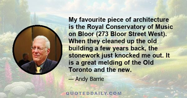 My favourite piece of architecture is the Royal Conservatory of Music on Bloor (273 Bloor Street West). When they cleaned up the old building a few years back, the stonework just knocked me out. It is a great melding of 