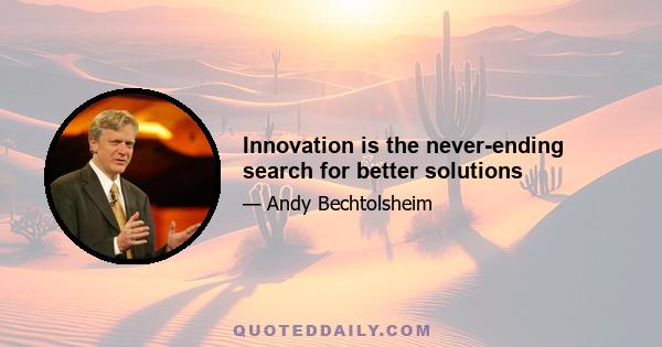 Innovation is the never-ending search for better solutions