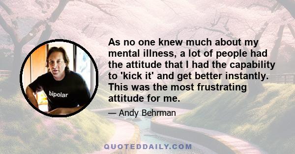 As no one knew much about my mental illness, a lot of people had the attitude that I had the capability to 'kick it' and get better instantly. This was the most frustrating attitude for me.