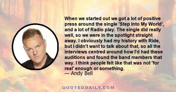 When we started out we got a lot of positive press around the single 'Step Into My World', and a lot of Radio play. The single did really well, so we were in the spotlight straight away. I obviously had my history with