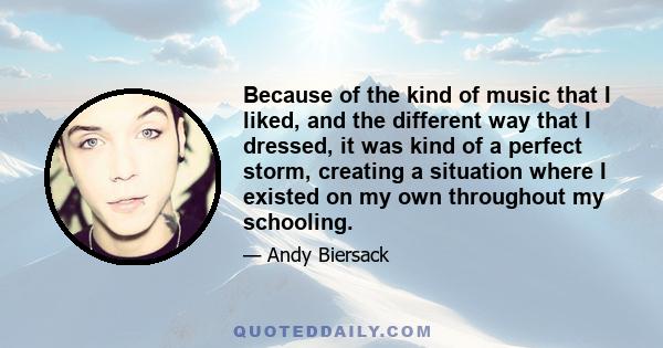 Because of the kind of music that I liked, and the different way that I dressed, it was kind of a perfect storm, creating a situation where I existed on my own throughout my schooling.