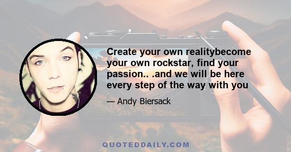 Create your own realitybecome your own rockstar, find your passion.. .and we will be here every step of the way with you