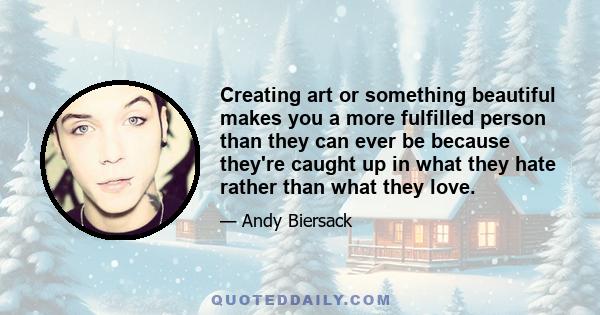 Creating art or something beautiful makes you a more fulfilled person than they can ever be because they're caught up in what they hate rather than what they love.