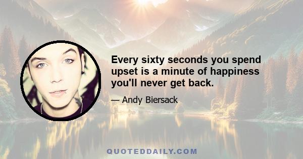 Every sixty seconds you spend upset is a minute of happiness you'll never get back.