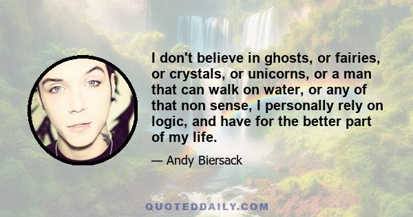 I don't believe in ghosts, or fairies, or crystals, or unicorns, or a man that can walk on water, or any of that non sense, I personally rely on logic, and have for the better part of my life.