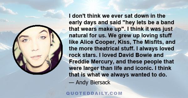 I don't think we ever sat down in the early days and said hey lets be a band that wears make up. I think it was just natural for us. We grew up loving stuff like Alice Cooper, Kiss, The Misfits, and the more theatrical