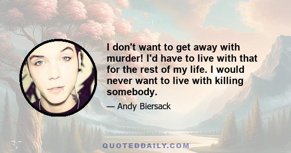 I don't want to get away with murder! I'd have to live with that for the rest of my life. I would never want to live with killing somebody.