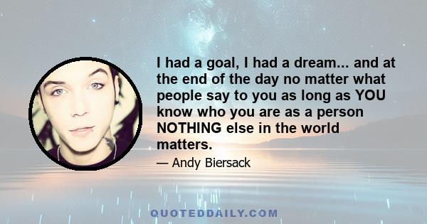 I had a goal, I had a dream... and at the end of the day no matter what people say to you as long as YOU know who you are as a person NOTHING else in the world matters.