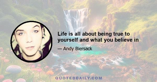 Life is all about being true to yourself and what you believe in