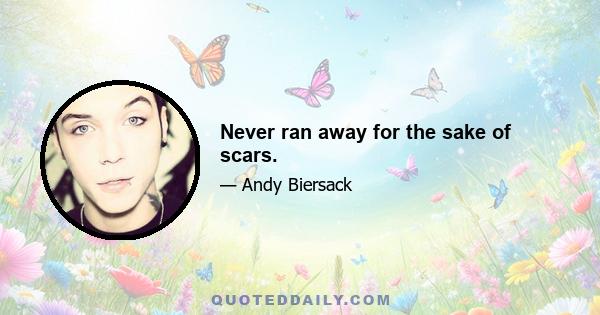 Never ran away for the sake of scars.