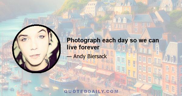 Photograph each day so we can live forever