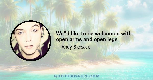 We''d like to be welcomed with open arms and open legs