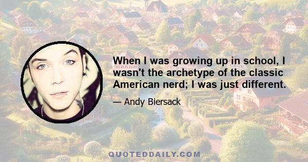 When I was growing up in school, I wasn't the archetype of the classic American nerd; I was just different.