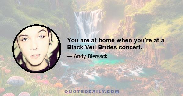 You are at home when you're at a Black Veil Brides concert.