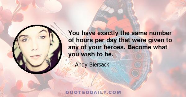 You have exactly the same number of hours per day that were given to any of your heroes. Become what you wish to be.