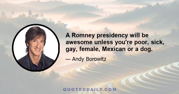 A Romney presidency will be awesome unless you're poor, sick, gay, female, Mexican or a dog.