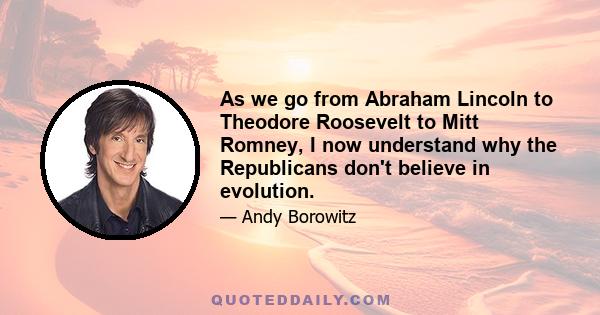 As we go from Abraham Lincoln to Theodore Roosevelt to Mitt Romney, I now understand why the Republicans don't believe in evolution.