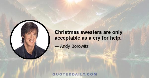 Christmas sweaters are only acceptable as a cry for help.