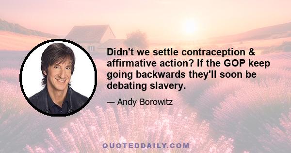 Didn't we settle contraception & affirmative action? If the GOP keep going backwards they'll soon be debating slavery.