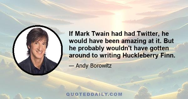 If Mark Twain had had Twitter, he would have been amazing at it. But he probably wouldn't have gotten around to writing Huckleberry Finn.