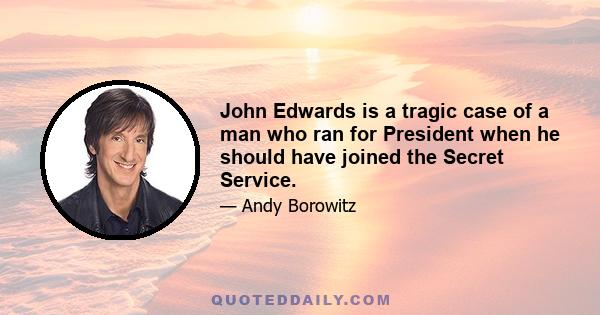 John Edwards is a tragic case of a man who ran for President when he should have joined the Secret Service.