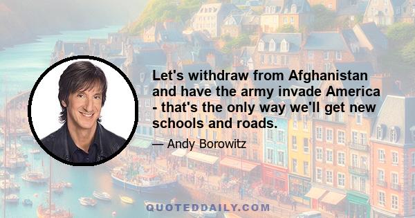 Let's withdraw from Afghanistan and have the army invade America - that's the only way we'll get new schools and roads.