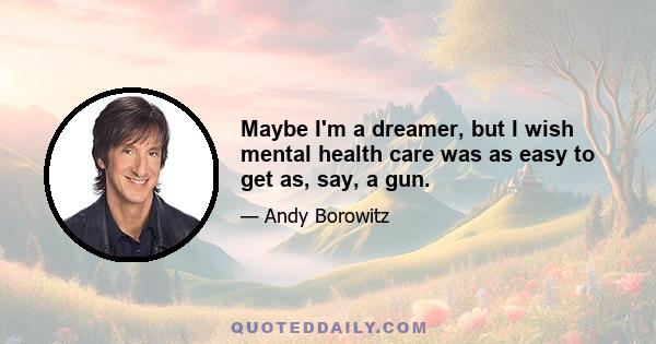 Maybe I'm a dreamer, but I wish mental health care was as easy to get as, say, a gun.