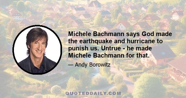 Michele Bachmann says God made the earthquake and hurricane to punish us. Untrue - he made Michele Bachmann for that.