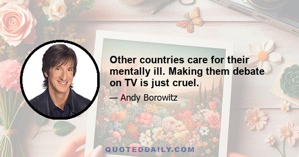 Other countries care for their mentally ill. Making them debate on TV is just cruel.