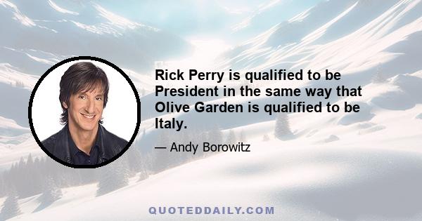 Rick Perry is qualified to be President in the same way that Olive Garden is qualified to be Italy.