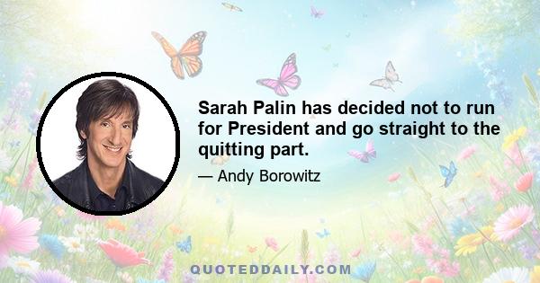 Sarah Palin has decided not to run for President and go straight to the quitting part.