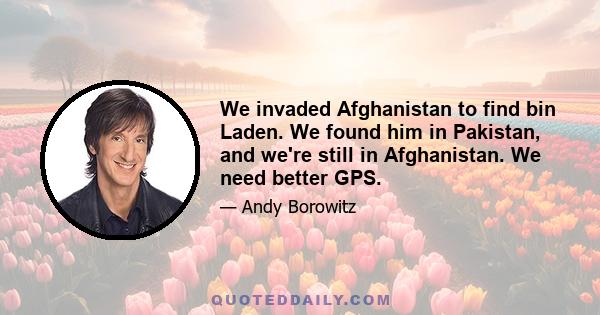 We invaded Afghanistan to find bin Laden. We found him in Pakistan, and we're still in Afghanistan. We need better GPS.