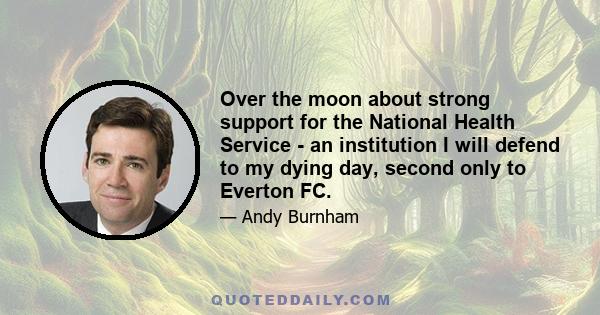 Over the moon about strong support for the National Health Service - an institution I will defend to my dying day, second only to Everton FC.