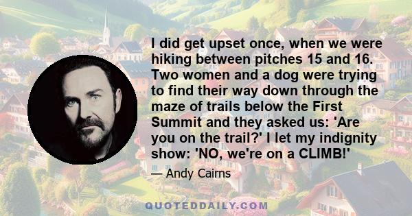 I did get upset once, when we were hiking between pitches 15 and 16. Two women and a dog were trying to find their way down through the maze of trails below the First Summit and they asked us: 'Are you on the trail?' I