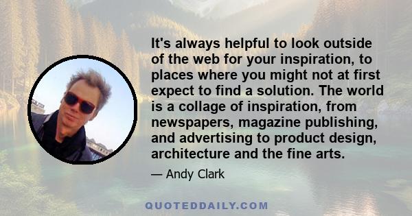 It's always helpful to look outside of the web for your inspiration, to places where you might not at first expect to find a solution. The world is a collage of inspiration, from newspapers, magazine publishing, and