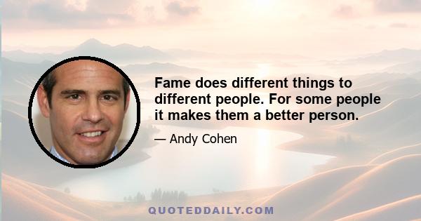 Fame does different things to different people. For some people it makes them a better person.