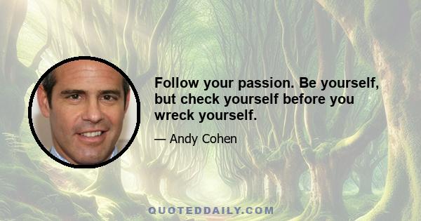 Follow your passion. Be yourself, but check yourself before you wreck yourself.