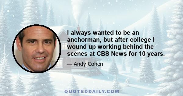 I always wanted to be an anchorman, but after college I wound up working behind the scenes at CBS News for 10 years.