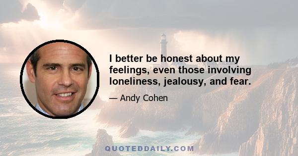 I better be honest about my feelings, even those involving loneliness, jealousy, and fear.