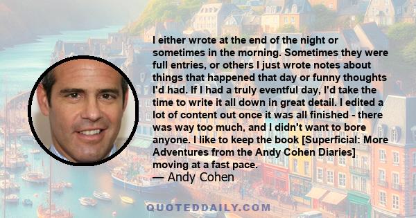 I either wrote at the end of the night or sometimes in the morning. Sometimes they were full entries, or others I just wrote notes about things that happened that day or funny thoughts I'd had. If I had a truly eventful 