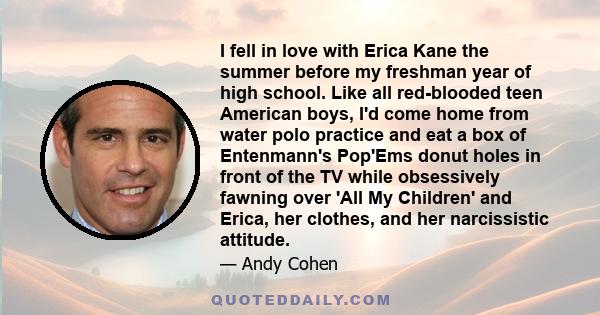 I fell in love with Erica Kane the summer before my freshman year of high school. Like all red-blooded teen American boys, I'd come home from water polo practice and eat a box of Entenmann's Pop'Ems donut holes in front 