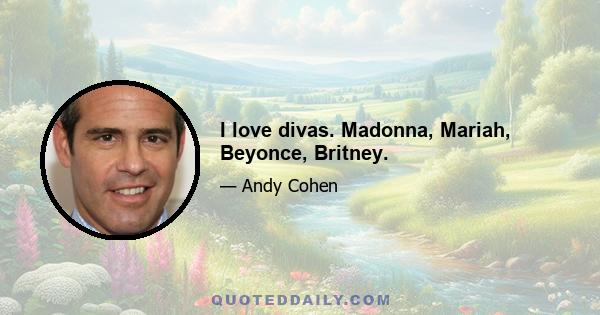 I love divas. Madonna, Mariah, Beyonce, Britney.