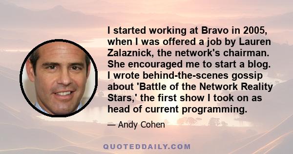 I started working at Bravo in 2005, when I was offered a job by Lauren Zalaznick, the network's chairman. She encouraged me to start a blog. I wrote behind-the-scenes gossip about 'Battle of the Network Reality Stars,'