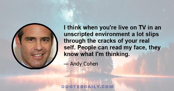 I think when you're live on TV in an unscripted environment a lot slips through the cracks of your real self. People can read my face, they know what I'm thinking.