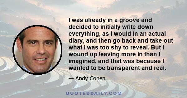 I was already in a groove and decided to initially write down everything, as I would in an actual diary, and then go back and take out what I was too shy to reveal. But I wound up leaving more in than I imagined, and