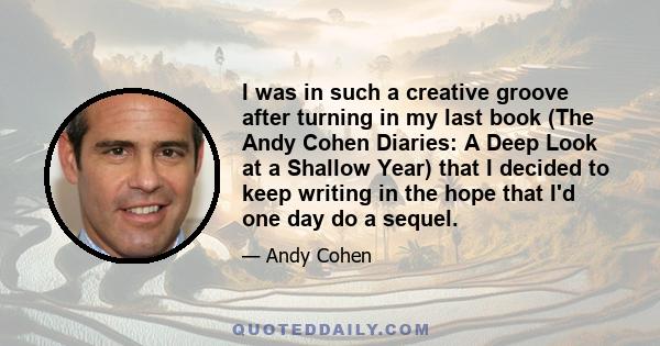 I was in such a creative groove after turning in my last book (The Andy Cohen Diaries: A Deep Look at a Shallow Year) that I decided to keep writing in the hope that I'd one day do a sequel.